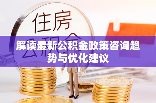 颍东解读最新公积金政策咨询趋势与优化建议