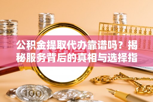 颍东公积金提取代办靠谱吗？揭秘服务背后的真相与选择指南