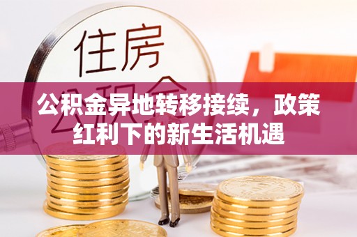 颍东公积金异地转移接续，政策红利下的新生活机遇