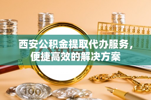 颍东西安公积金提取代办服务，便捷高效的解决方案