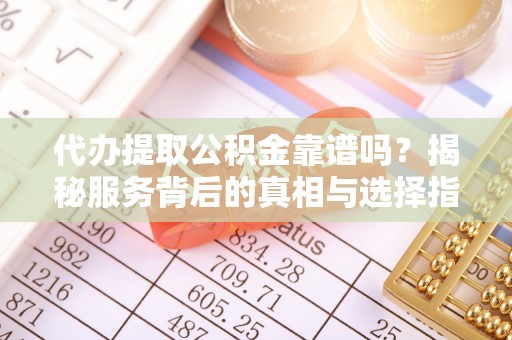 颍东代办提取公积金靠谱吗？揭秘服务背后的真相与选择指南
