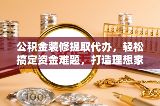 颍东公积金装修提取代办，轻松搞定资金难题，打造理想家居