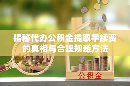 颍东揭秘代办公积金提取手续费的真相与合理规避方法