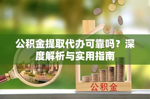 颍东公积金提取代办可靠吗？深度解析与实用指南