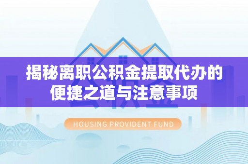 颍东揭秘离职公积金提取代办的便捷之道与注意事项
