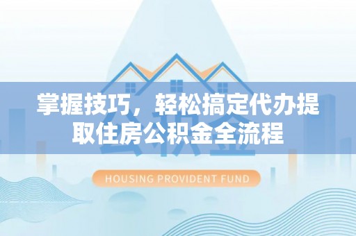 颍东掌握技巧，轻松搞定代办提取住房公积金全流程