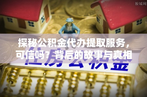 颍东探秘公积金代办提取服务，可信吗？背后的故事与真相