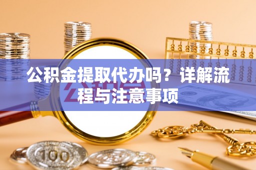 颍东公积金提取代办吗？详解流程与注意事项