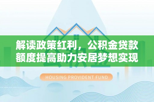 颍东解读政策红利，公积金贷款额度提高助力安居梦想实现