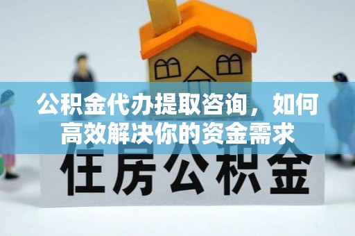 颍东公积金代办提取咨询，如何高效解决你的资金需求