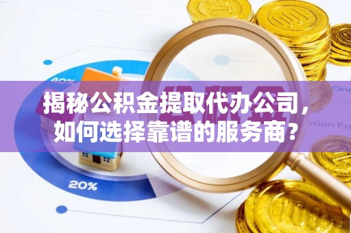 颍东揭秘公积金提取代办公司，如何选择靠谱的服务商？