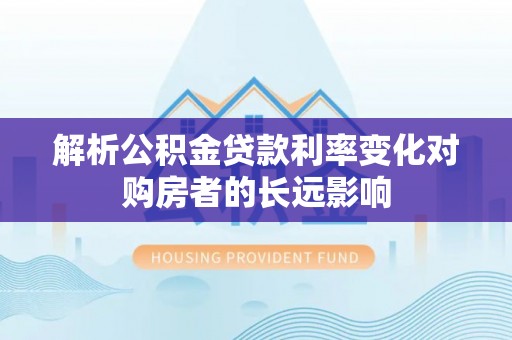 颍东解析公积金贷款利率变化对购房者的长远影响