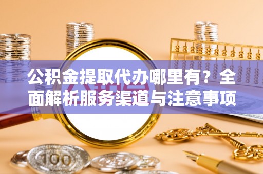 颍东公积金提取代办哪里有？全面解析服务渠道与注意事项