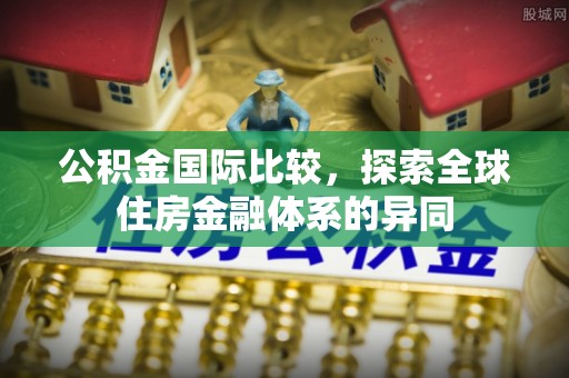 颍东公积金国际比较，探索全球住房金融体系的异同