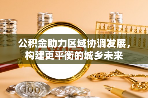 颍东公积金助力区域协调发展，构建更平衡的城乡未来