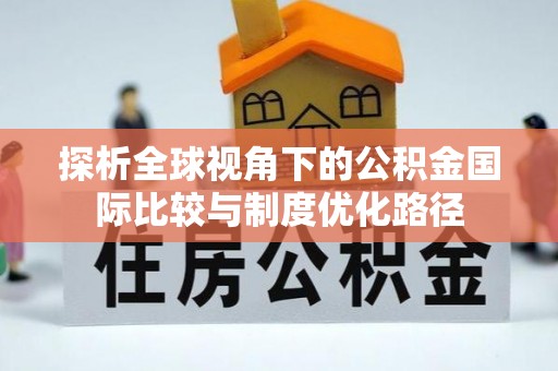 颍东探析全球视角下的公积金国际比较与制度优化路径