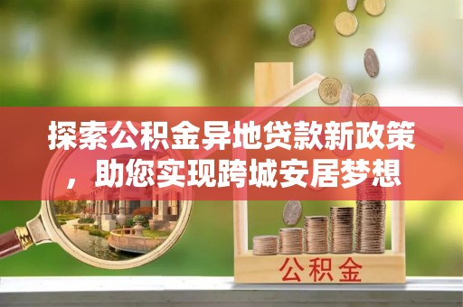 颍东探索公积金异地贷款新政策，助您实现跨城安居梦想