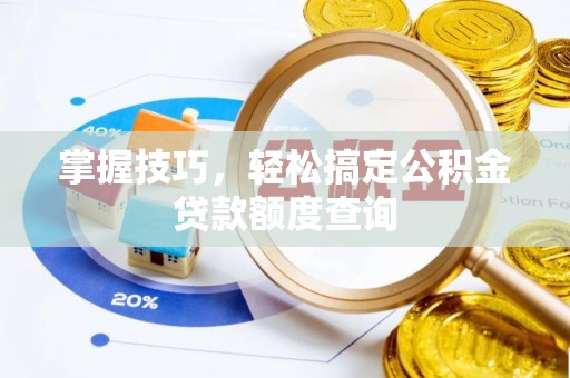 颍东掌握技巧，轻松搞定公积金贷款额度查询