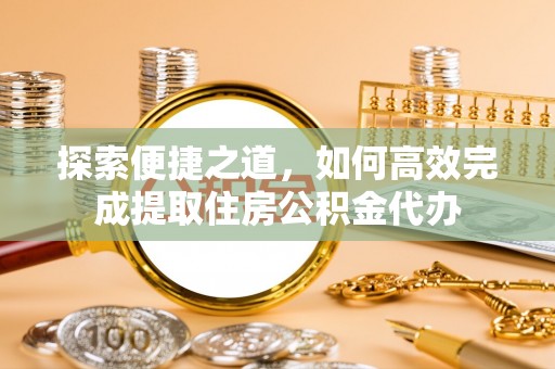 颍东探索便捷之道，如何高效完成提取住房公积金代办