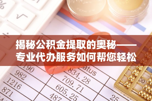 颍东揭秘公积金提取的奥秘——专业代办服务如何帮您轻松搞定