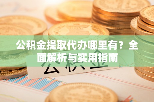 颍东公积金提取代办哪里有？全面解析与实用指南