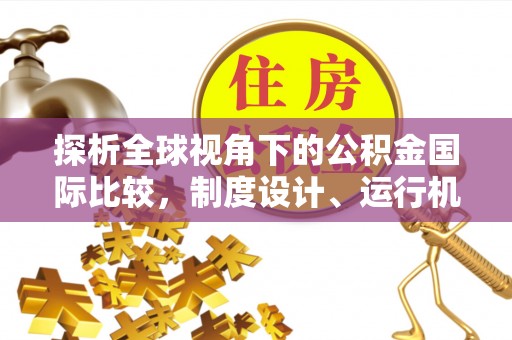 颍东探析全球视角下的公积金国际比较，制度设计、运行机制与未来趋势