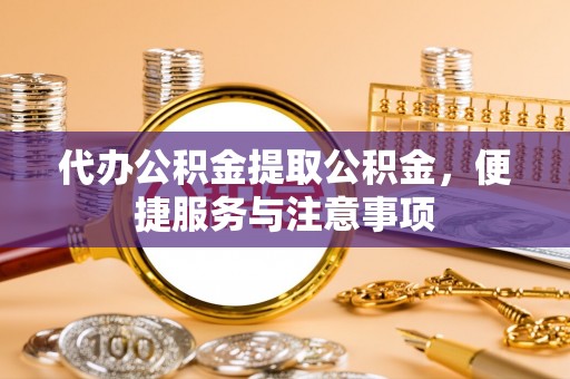 颍东代办公积金提取公积金，便捷服务与注意事项