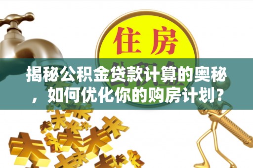颍东揭秘公积金贷款计算的奥秘，如何优化你的购房计划？