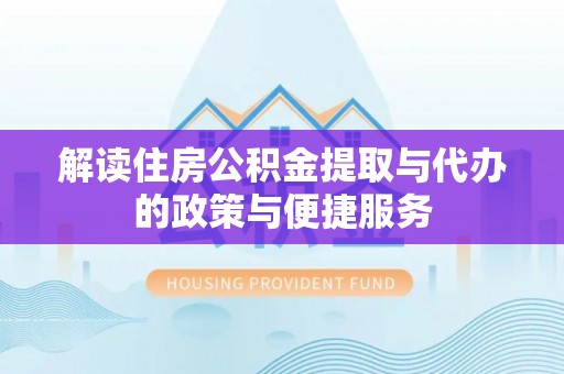 颍东解读住房公积金提取与代办的政策与便捷服务
