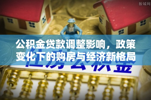 颍东公积金贷款调整影响，政策变化下的购房与经济新格局