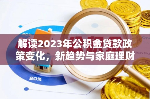 颍东解读2023年公积金贷款政策变化，新趋势与家庭理财规划