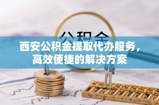 颍东西安公积金提取代办服务，高效便捷的解决方案