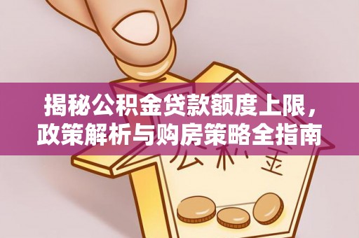 颍东揭秘公积金贷款额度上限，政策解析与购房策略全指南