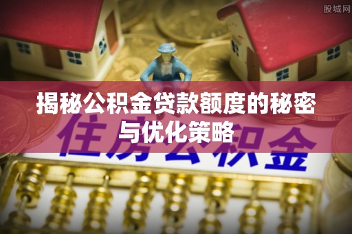 颍东揭秘公积金贷款额度的秘密与优化策略
