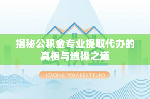颍东揭秘公积金专业提取代办的真相与选择之道