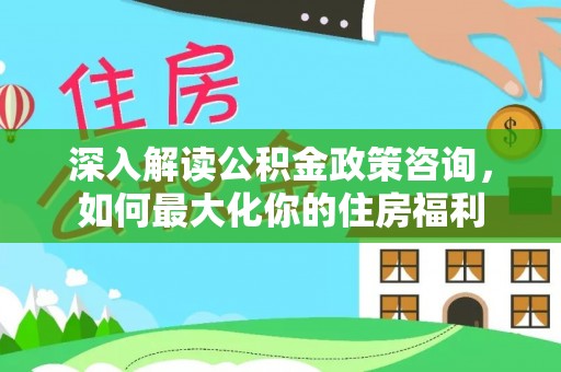 颍东深入解读公积金政策咨询，如何最大化你的住房福利