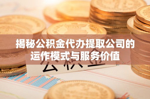 颍东揭秘公积金代办提取公司的运作模式与服务价值