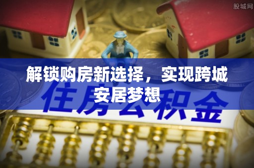 颍东解锁购房新选择，实现跨城安居梦想