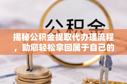 颍东揭秘公积金提取代办理流程，助您轻松拿回属于自己的钱