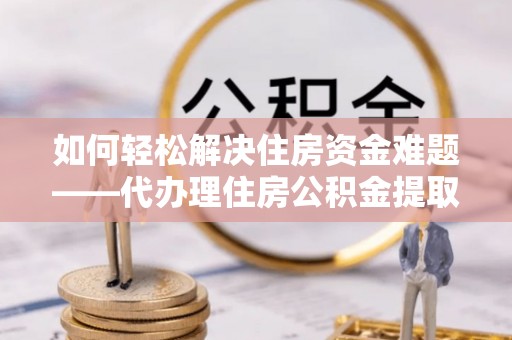 颍东如何轻松解决住房资金难题——代办理住房公积金提取服务详解