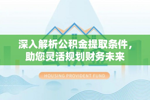 颍东深入解析公积金提取条件，助您灵活规划财务未来