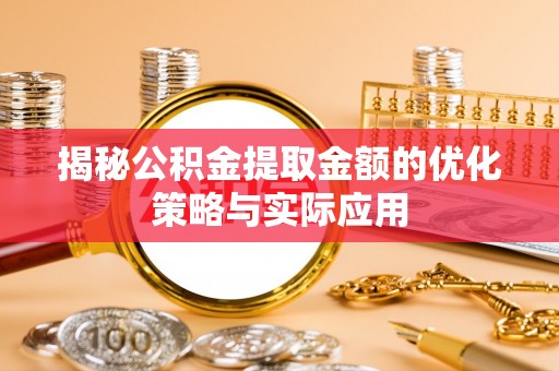 颍东揭秘公积金提取金额的优化策略与实际应用