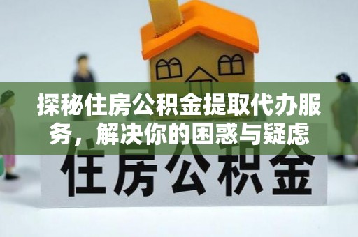 颍东探秘住房公积金提取代办服务，解决你的困惑与疑虑