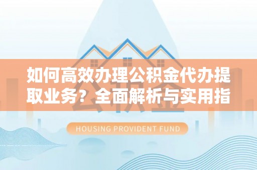 颍东如何高效办理公积金代办提取业务？全面解析与实用指南