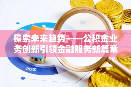 颍东探索未来趋势——公积金业务创新引领金融服务新篇章