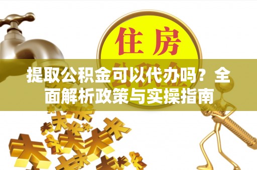 颍东提取公积金可以代办吗？全面解析政策与实操指南