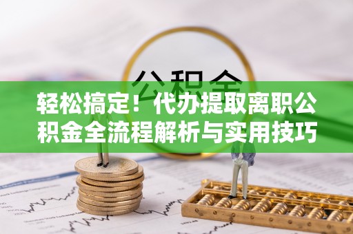 颍东轻松搞定！代办提取离职公积金全流程解析与实用技巧