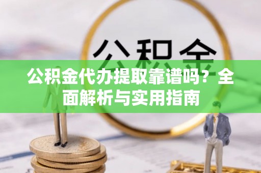 颍东公积金代办提取靠谱吗？全面解析与实用指南