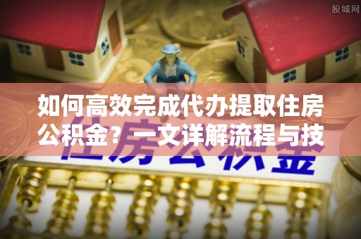 颍东如何高效完成代办提取住房公积金？一文详解流程与技巧