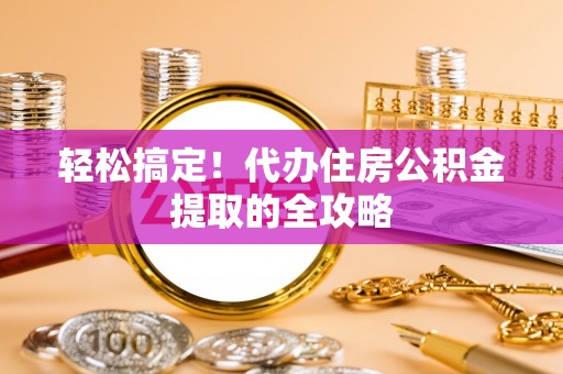 颍东轻松搞定！代办住房公积金提取的全攻略